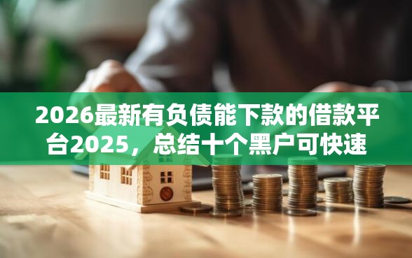 2026最新有负债能下款的借款平台2025，总结十个黑户可快速办理小额贷款业务的软件！
