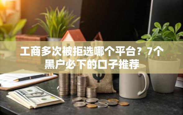工商多次被拒选哪个平台？7个黑户必下的口子推荐