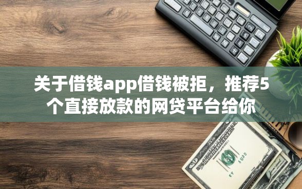 关于借钱app借钱被拒，推荐5个直接放款的网贷平台给你