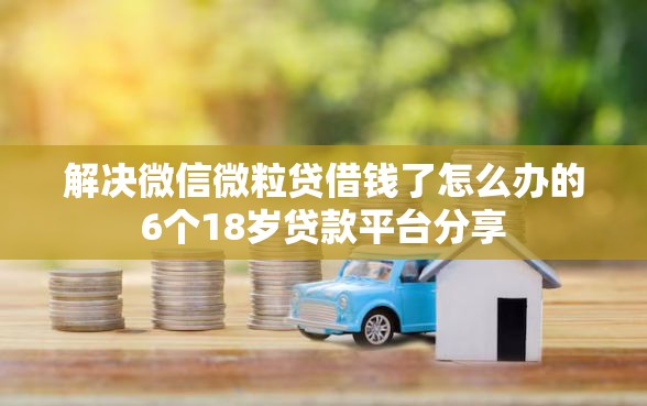 解决微信微粒贷借钱了怎么办的6个18岁贷款平台分享