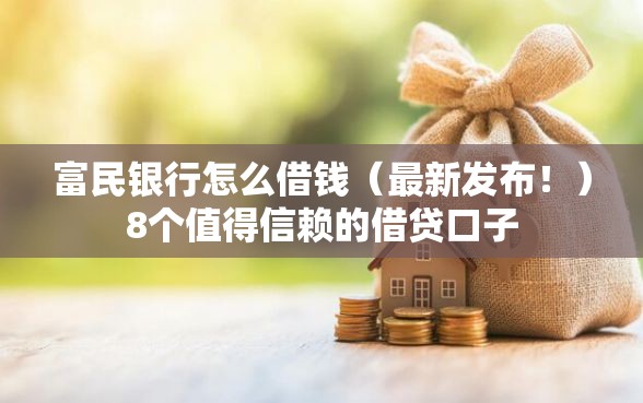 富民银行怎么借钱（最新发布！）8个值得信赖的借贷口子