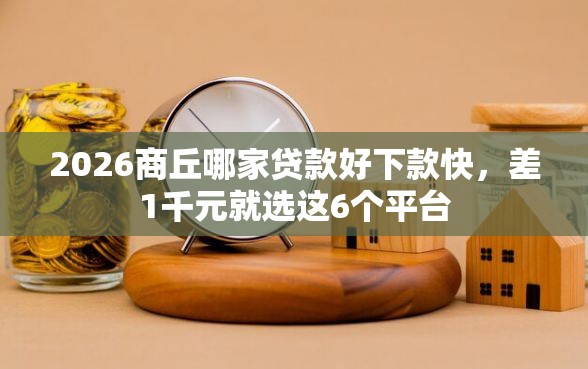 2026商丘哪家贷款好下款快，差1千元就选这6个平台