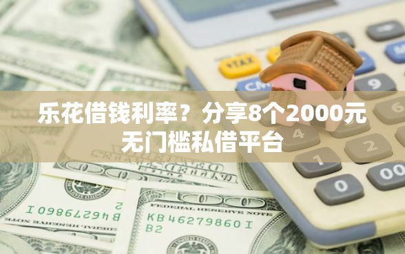 乐花借钱利率？分享8个2000元无门槛私借平台