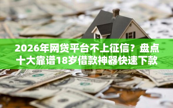 2026年网贷平台不上征信？盘点十大靠谱18岁借款神器快速下款平台