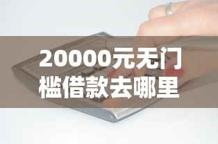20000元无门槛借款去哪里？微信粒借钱是怎么算的看这7个平台