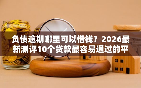 负债逾期哪里可以借钱？2026最新测评10个贷款最容易通过的平台