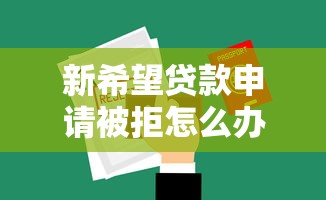 新希望贷款申请被拒怎么办选哪个平台？8个现在平台可以下款推荐