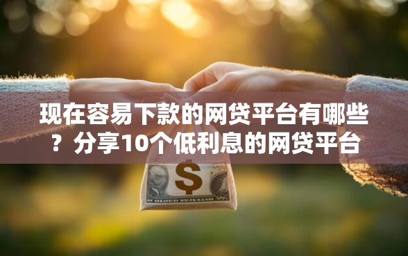 现在容易下款的网贷平台有哪些？分享10个低利息的网贷平台