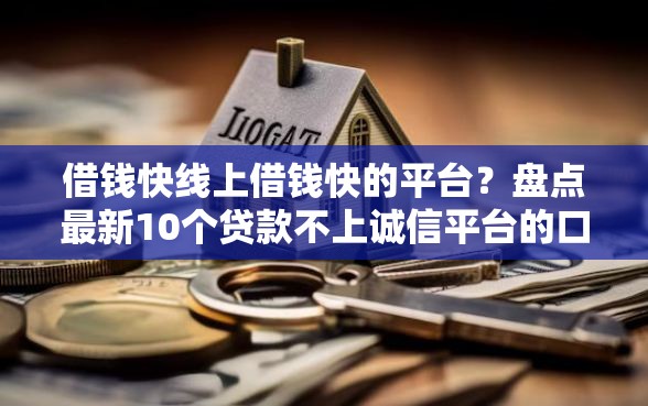 借钱快线上借钱快的平台？盘点最新10个贷款不上诚信平台的口子