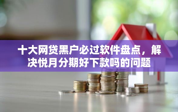 十大网贷黑户必过软件盘点，解决悦月分期好下款吗的问题