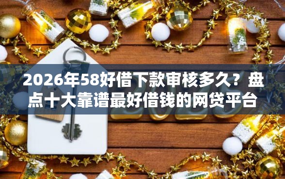 2026年58好借下款审核多久？盘点十大靠谱最好借钱的网贷平台不看数据