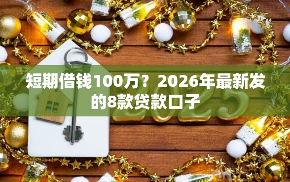 短期借钱100万?2026年最新发的8款贷款口子 短期借钱100万?2026年最新发的8款贷款口子