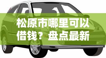 松原市哪里可以借钱?盘点最新6个靠谱的车抵押贷款平台 松原市哪里可以借钱?盘点最新6个靠谱的车抵押贷款平台