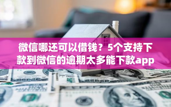 微信哪还可以借钱？5个支持下款到微信的逾期太多能下款app
