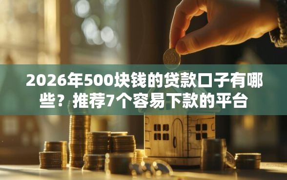 2026年500块钱的贷款口子有哪些？推荐7个容易下款的平台