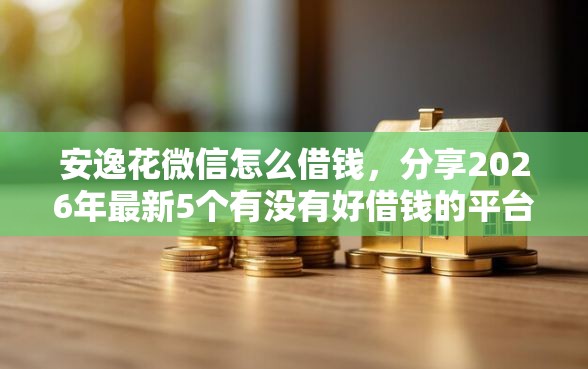 安逸花微信怎么借钱,分享2026年最新5个有没有好借钱的平台 安逸花微信怎么借钱,分享2026年最新5个有没有好借钱的平台