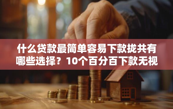 什么贷款最简单容易下款拢共有哪些选择?10个百分百下款无视黑白户网贷软件详解 什么贷款最简单容易下款拢共有哪些选择?10个百分百下款无视黑白户网贷软件详解