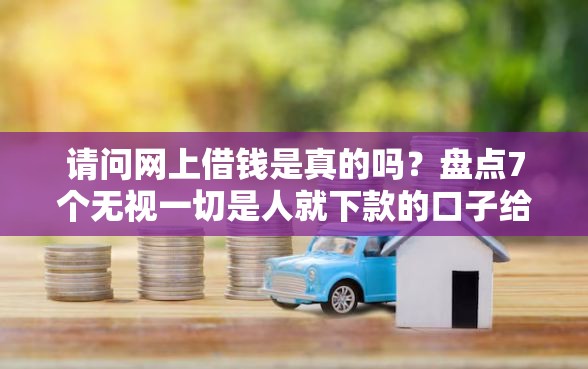 请问网上借钱是真的吗？盘点7个无视一切是人就下款的口子给你参考