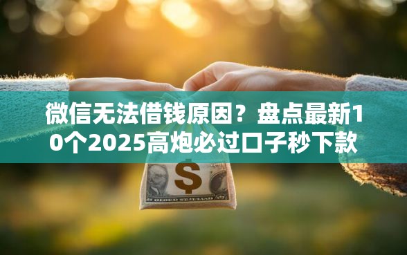 微信无法借钱原因?盘点最新10个2025高炮必过口子秒下款 微信无法借钱原因?盘点最新10个2025高炮必过口子秒下款