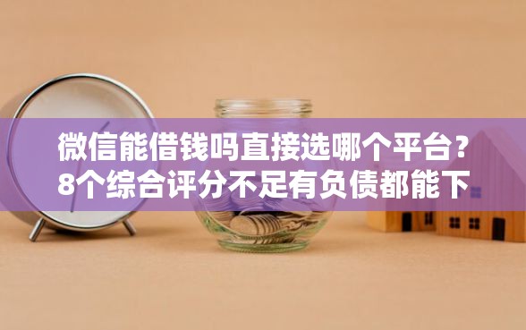微信能借钱吗直接选哪个平台？8个综合评分不足有负债都能下款口子推荐