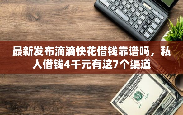 最新发布滴滴快花借钱靠谱吗,私人借钱4千元有这7个渠道 最新发布滴滴快花借钱靠谱吗,私人借钱4千元有这7个渠道