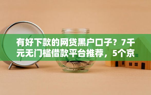 有好下款的网贷黑户口子？7千元无门槛借款平台推荐，5个京东借钱平台盘点