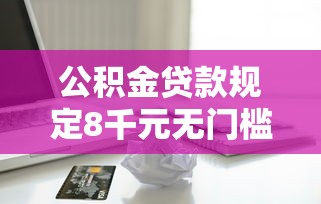 公积金贷款规定8千元无门槛本月借款平台力荐！分享小额网贷口子8千元无门槛借款