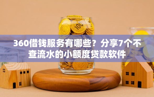 360借钱服务有哪些？分享7个不查流水的小额度贷款软件
