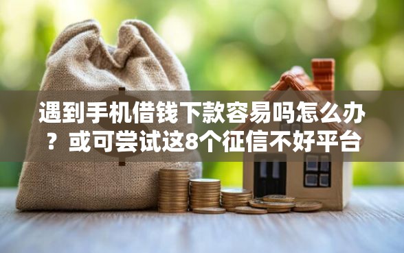 遇到手机借钱下款容易吗怎么办？或可尝试这8个征信不好平台借钱容易通过