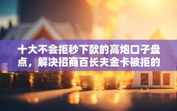 十大不会拒秒下款的高炮口子盘点，解决招商百长夫金卡被拒的问题