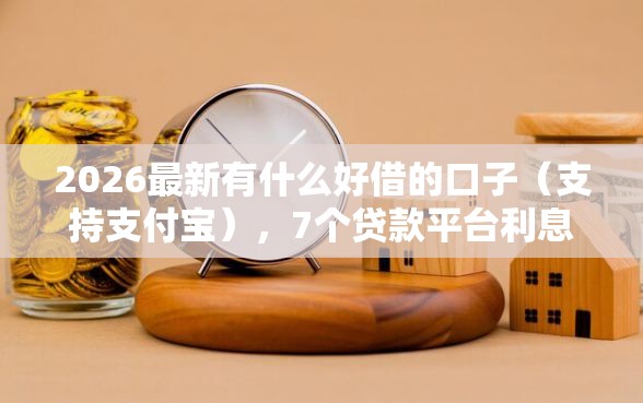 2026最新有什么好借的口子（支持支付宝），7个贷款平台利息低又正规无私分享