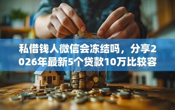 私借钱人微信会冻结吗，分享2026年最新5个贷款10万比较容易的app