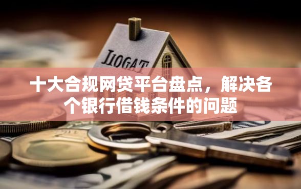 十大合规网贷平台盘点，解决各个银行借钱条件的问题