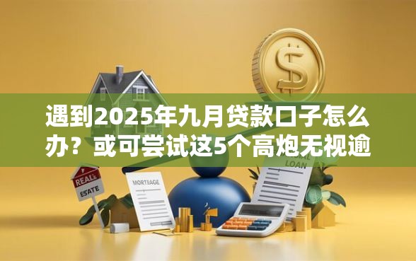 遇到2025年九月贷款口子怎么办？或可尝试这5个高炮无视逾期能下的口子