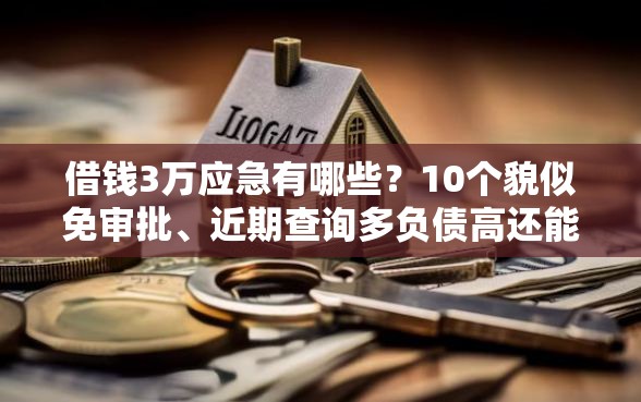 借钱3万应急有哪些？10个貌似免审批、近期查询多负债高还能出额度的口子合集