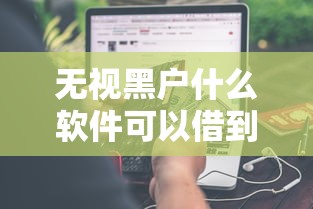 无视黑户什么软件可以借到钱有哪些？分享9个哪些借钱平台靠谱