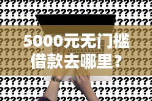5000元无门槛借款去哪里？微信如何借钱应急看这7个平台