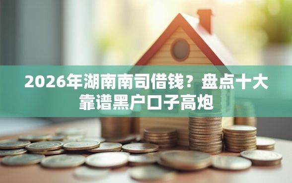 2026年湖南南司借钱？盘点十大靠谱黑户口子高炮