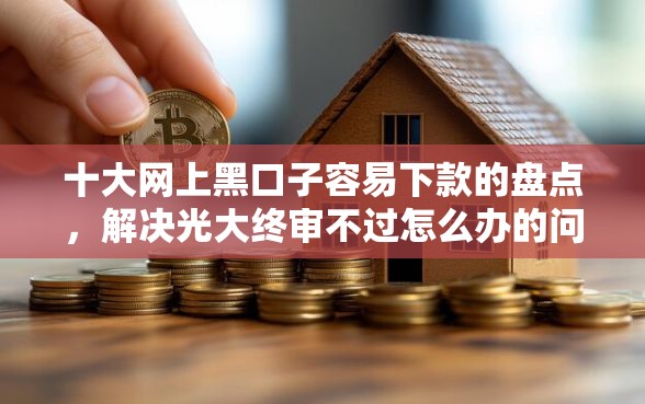 十大网上黑口子容易下款的盘点，解决光大终审不过怎么办的问题