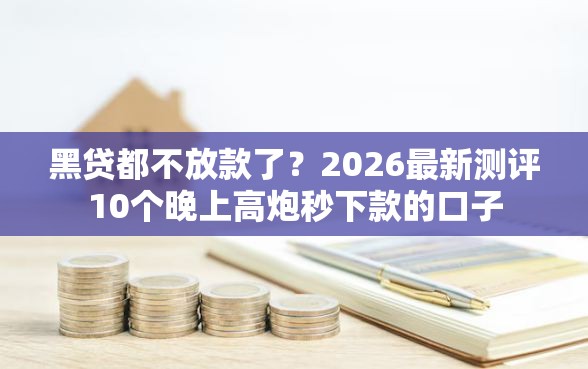 黑贷都不放款了？2026最新测评10个晚上高炮秒下款的口子
