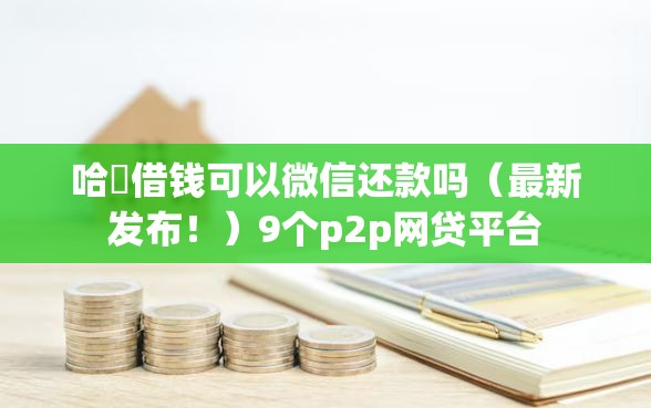 哈啰借钱可以微信还款吗（最新发布！）9个p2p网贷平台