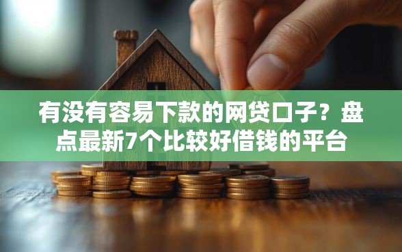 有没有容易下款的网贷口子？盘点最新7个比较好借钱的平台