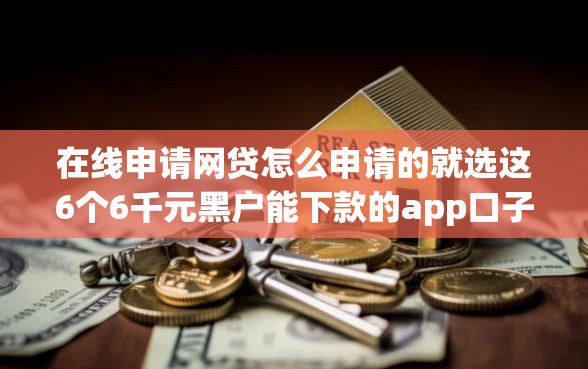 在线申请网贷怎么申请的就选这6个6千元黑户能下款的app口子下载