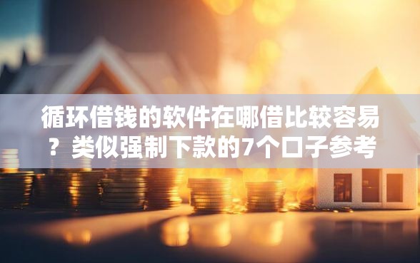 循环借钱的软件在哪借比较容易？类似强制下款的7个口子参考