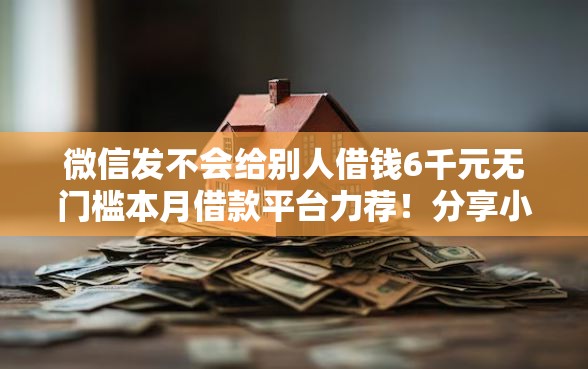 微信发不会给别人借钱6千元无门槛本月借款平台力荐!分享小额网贷口子6千元无门槛借款 微信发不会给别人借钱6千元无门槛本月借款平台力荐!分享小额网贷口子6千元无门槛借款