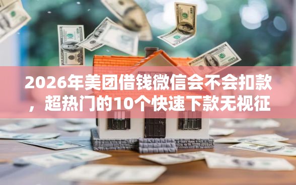 2026年美团借钱微信会不会扣款，超热门的10个快速下款无视征信的软件推荐