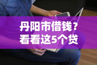 丹阳市借钱?看看这5个贷款平台有没有能下款的 丹阳市借钱?看看这5个贷款平台有没有能下款的