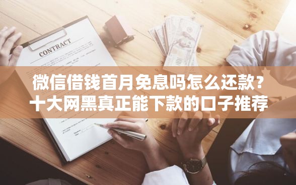 微信借钱首月免息吗怎么还款？十大网黑真正能下款的口子推荐