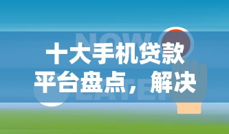 十大手机贷款平台盘点，解决2025还能借的小贷的问题