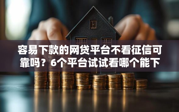 容易下款的网贷平台不看征信可靠吗？6个平台试试看哪个能下款